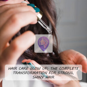 Hair Care Glow Up: The Complete Transformation for Strong, Shiny Hair